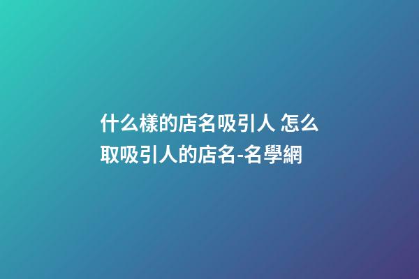 什么樣的店名吸引人 怎么取吸引人的店名-名學網-第1張-店鋪起名-玄機派